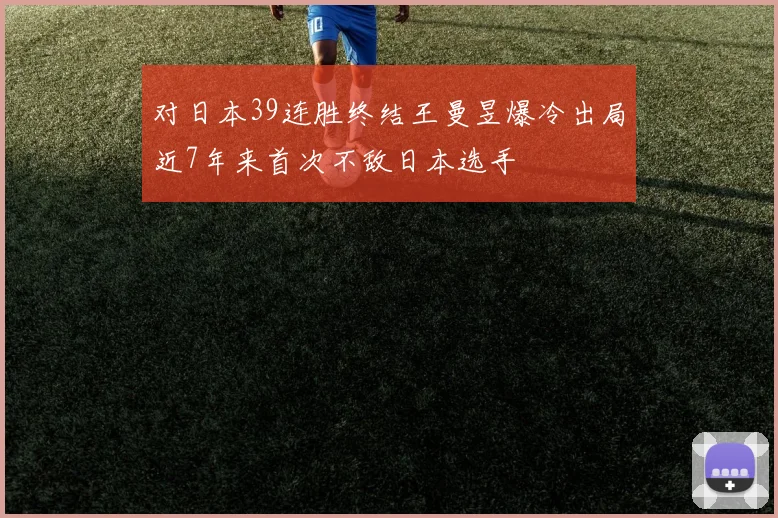 对日本39连胜终结王曼昱爆冷出局近7年来首次不敌日本选手