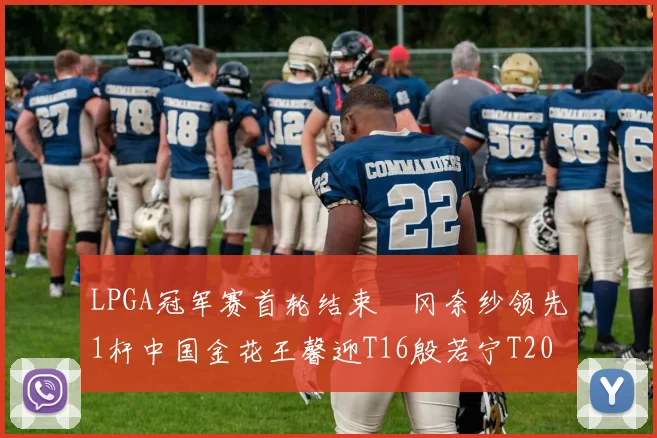 LPGA冠军赛首轮结束畑冈奈纱领先1杆中国金花王馨迎T16殷若宁T20