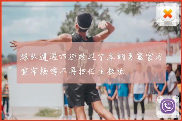 球队遭遇四连败辽宁本钢男篮官方宣布杨鸣不再担任主教练
