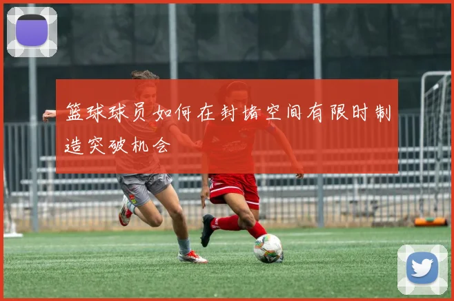 篮球球员如何在封堵空间有限时制造突破机会