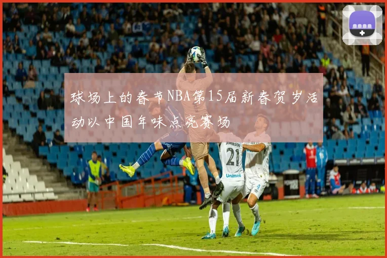 球场上的春节NBA第15届新春贺岁活动以中国年味点亮赛场