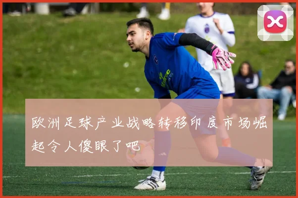 欧洲足球产业战略转移印度市场崛起令人傻眼了吧