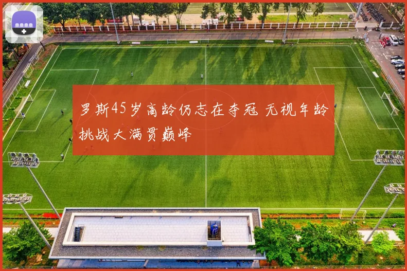 罗斯45岁高龄仍志在夺冠 无视年龄挑战大满贯巅峰