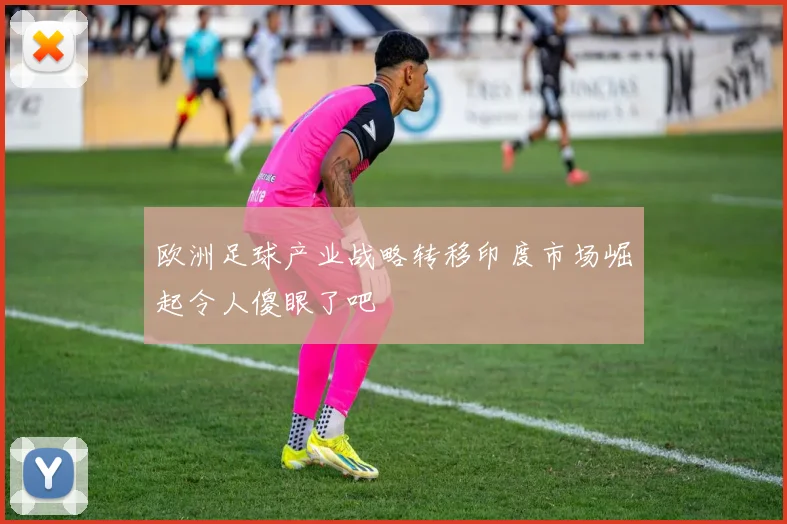 欧洲足球产业战略转移印度市场崛起令人傻眼了吧