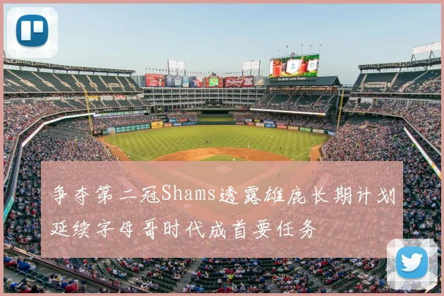 争夺第二冠Shams透露雄鹿长期计划延续字母哥时代成首要任务