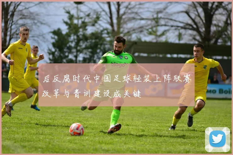 后反腐时代中国足球轻装上阵联赛改革与青训建设成关键
