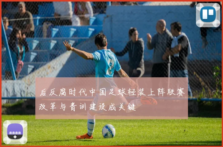 后反腐时代中国足球轻装上阵联赛改革与青训建设成关键