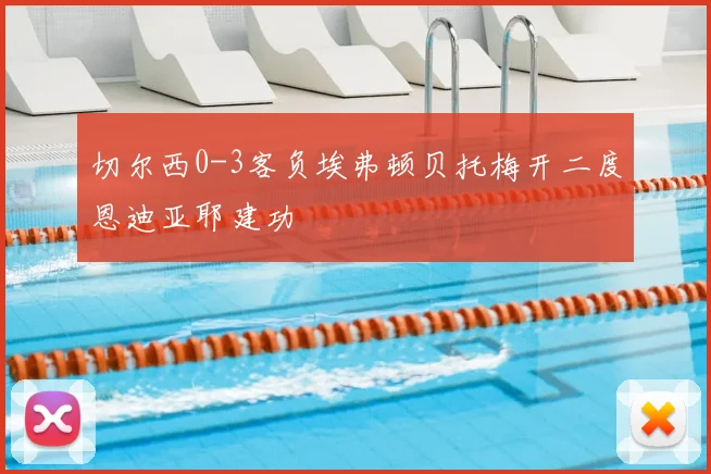 切尔西0-3客负埃弗顿贝托梅开二度恩迪亚耶建功