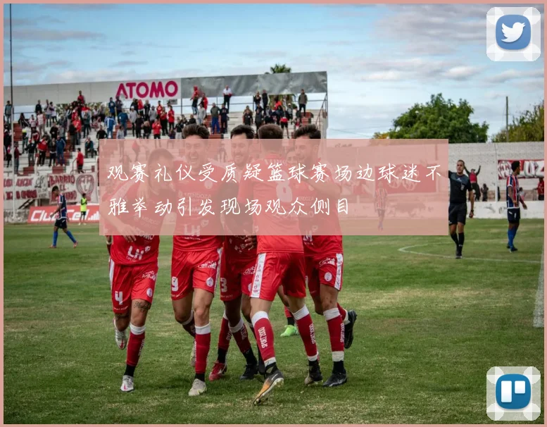 观赛礼仪受质疑篮球赛场边球迷不雅举动引发现场观众侧目