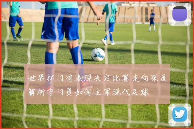 世界杯门将表现决定比赛走向深度解析守门员如何主宰现代足球