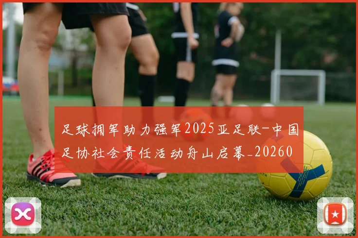 足球拥军助力强军2025亚足联-中国足协社会责任活动舟山启幕_20260215143452