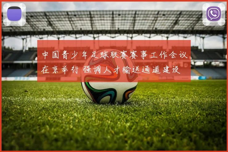 中国青少年足球联赛赛事工作会议在京举行 强调人才输送通道建设