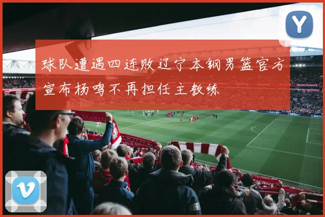 球队遭遇四连败辽宁本钢男篮官方宣布杨鸣不再担任主教练